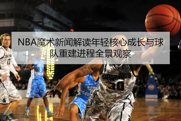 NBA魔术新闻解读年轻核心成长与球队重建进程全景观察